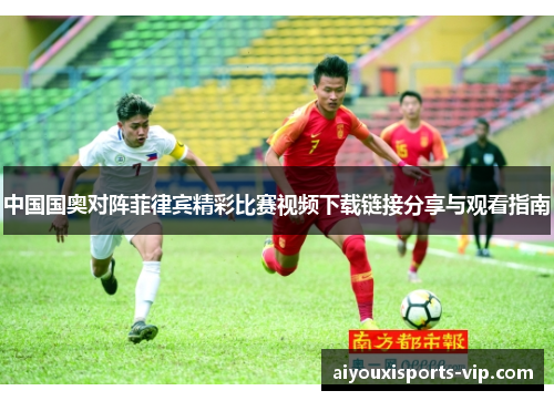 中国国奥对阵菲律宾精彩比赛视频下载链接分享与观看指南