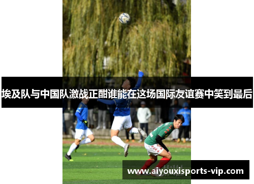 埃及队与中国队激战正酣谁能在这场国际友谊赛中笑到最后