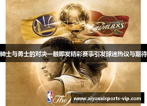 骑士与勇士的对决一触即发精彩赛事引发球迷热议与期待