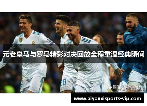 元老皇马与罗马精彩对决回放全程重温经典瞬间